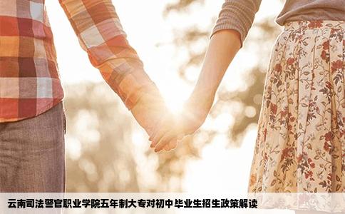 云南司法警官职业学院五年制大专对初中毕业生招生政策解读