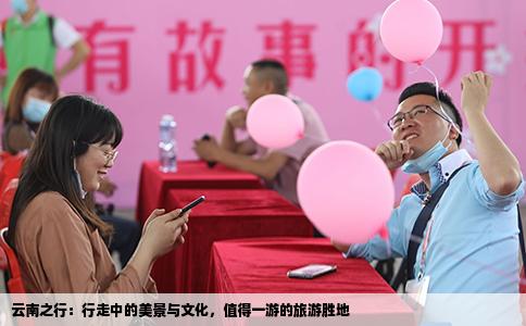 云南之行：行走中的美景与文化，值得一游的旅游胜地