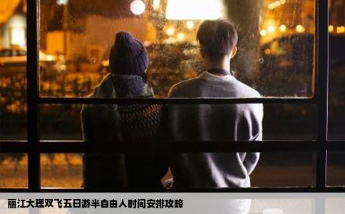 丽江大理双飞五日游半自由人时间安排攻略