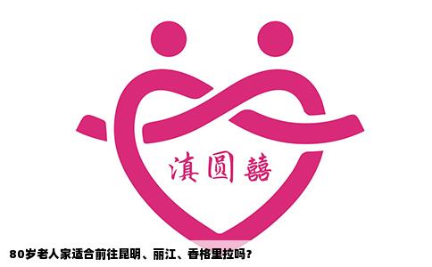 80岁老人家适合前往昆明、丽江、香格里拉吗？