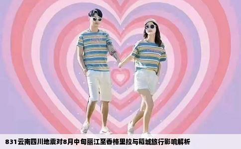 831云南四川地震对8月中旬丽江至香格里拉与稻城旅行影响解析