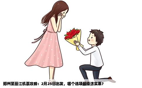 郑州至丽江机票攻略：2月25日出发，哪个选项最经济实惠？