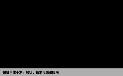 昆明早泄手术：现状、技术与患者指南