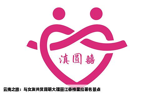 云南之旅：与女友共赏昆明大理丽江香格里拉著名景点