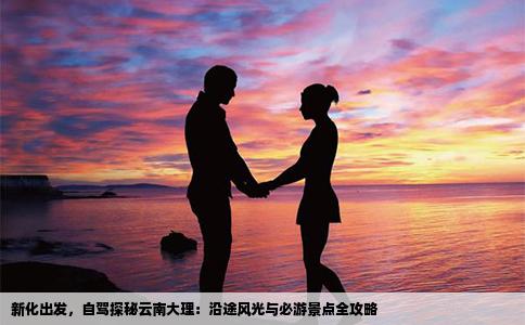 新化出发，自驾探秘云南大理：沿途风光与必游景点全攻略