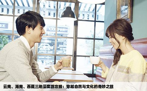 云南、海南、西藏三地深度游攻略：穿越自然与文化的奇妙之旅