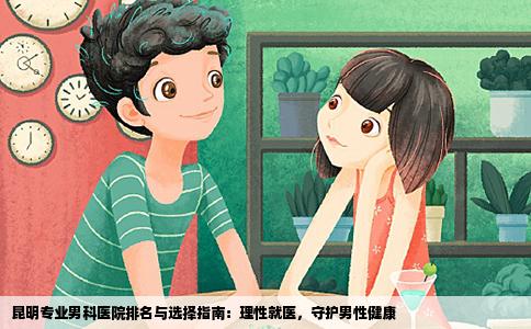昆明专业男科医院排名与选择指南：理性就医，守护男性健康