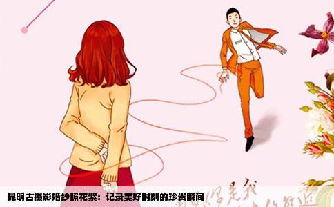 昆明古摄影婚纱照花絮：记录美好时刻的珍贵瞬间