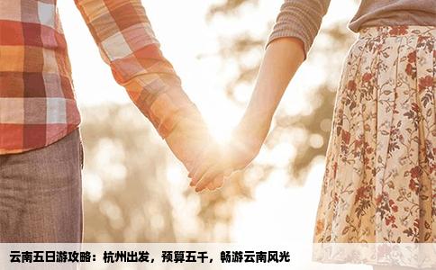 云南五日游攻略：杭州出发，预算五千，畅游云南风光
