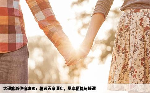 大理旅游住宿攻略：精选五家酒店，尽享便捷与舒适