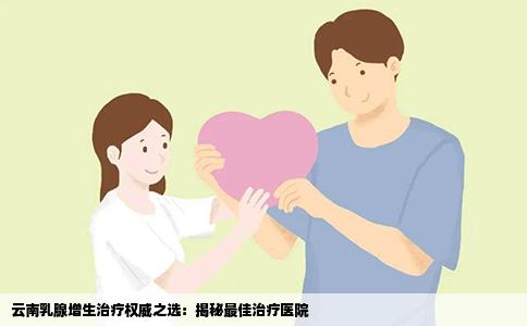 云南乳腺增生治疗权威之选：揭秘最佳治疗医院