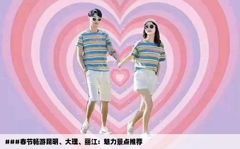 ###春节畅游昆明、大理、丽江：魅力景点推荐