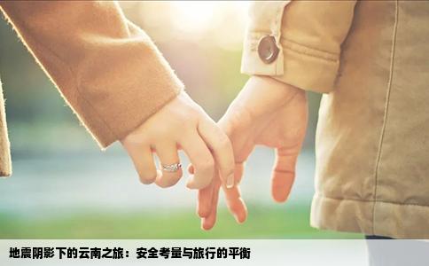 地震阴影下的云南之旅：安全考量与旅行的平衡