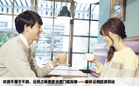 穷游不等于不游，云贵之地莫使消费门槛拒客——解析云南旅游现状