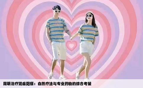 昆明治疗肾虚阳痿：自然疗法与专业药物的综合考量
