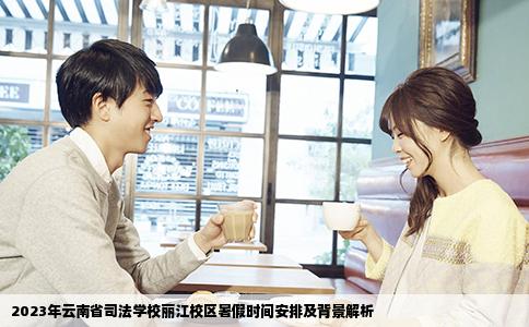 2023年云南省司法学校丽江校区暑假时间安排及背景解析