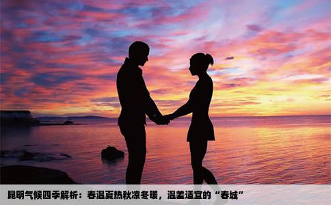 昆明气候四季解析：春温夏热秋凉冬暖，温差适宜的“春城”