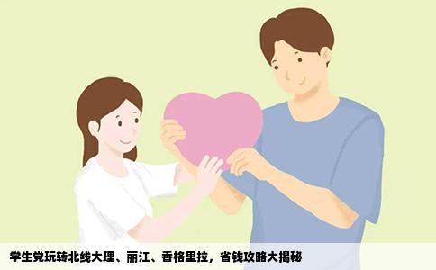 学生党玩转北线大理、丽江、香格里拉，省钱攻略大揭秘
