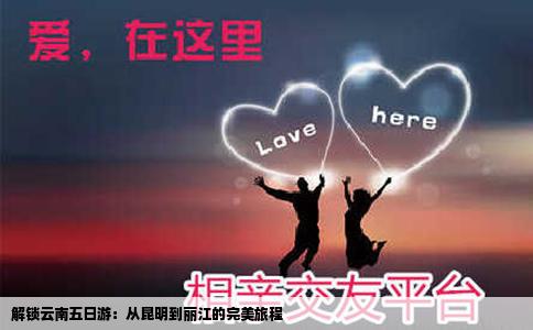 解锁云南五日游：从昆明到丽江的完美旅程