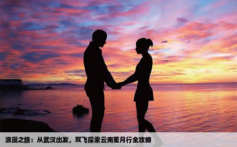 浪漫之旅：从武汉出发，双飞探索云南蜜月行全攻略