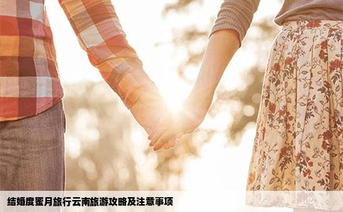 结婚度蜜月旅行云南旅游攻略及注意事项