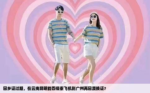 回乡证过期，在云南昆明能否搭乘飞机到广州再回澳换证？