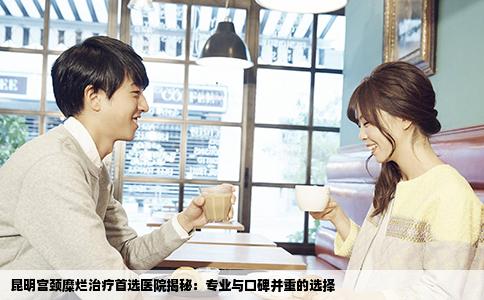 昆明宫颈糜烂治疗首选医院揭秘：专业与口碑并重的选择