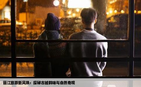 丽江旅游新风貌：探秘古城韵味与自然奇观