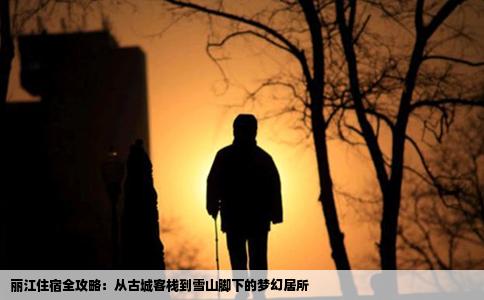 丽江住宿全攻略：从古城客栈到雪山脚下的梦幻居所