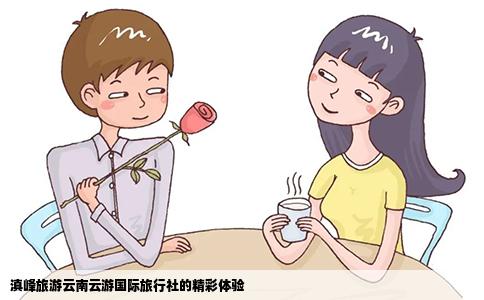 滇峰旅游云南云游国际旅行社的精彩体验