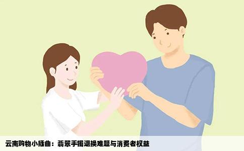 云南购物小插曲：翡翠手镯退换难题与消费者权益