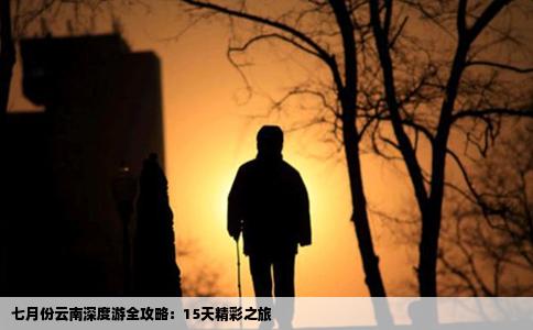 七月份云南深度游全攻略：15天精彩之旅