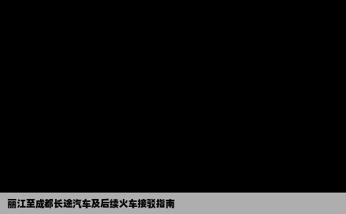 丽江至成都长途汽车及后续火车接驳指南