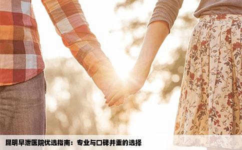 昆明早泄医院优选指南：专业与口碑并重的选择