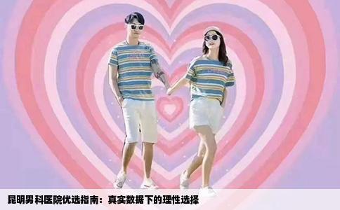 昆明男科医院优选指南：真实数据下的理性选择