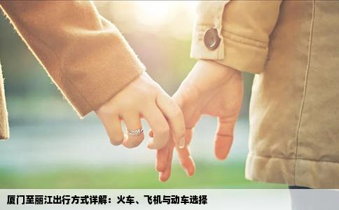 厦门至丽江出行方式详解：火车、飞机与动车选择