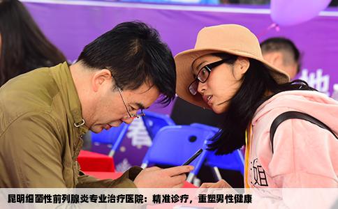 昆明细菌性前列腺炎专业治疗医院：精准诊疗，重塑男性健康