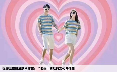 探秘云南临沧耿马方言：“老乖”背后的文化与情感