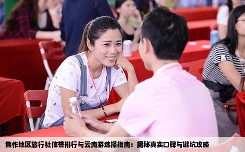 焦作地区旅行社信誉排行与云南游选择指南：揭秘真实口碑与避坑攻略