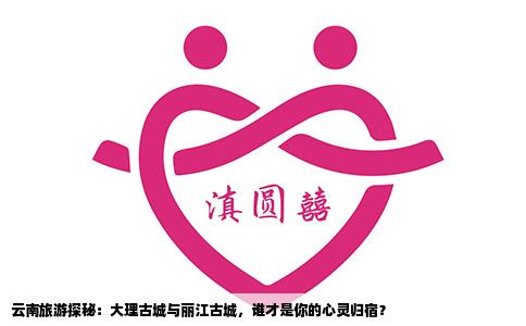 云南旅游探秘：大理古城与丽江古城，谁才是你的心灵归宿？