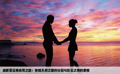 成都至云南自驾之旅：穿越天府之国的壮丽与彩云之南的柔情