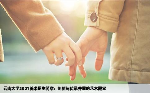 云南大学2021美术招生简章：创新与传承并重的艺术殿堂