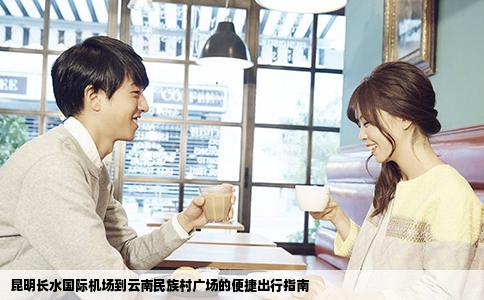 昆明长水国际机场到云南民族村广场的便捷出行指南