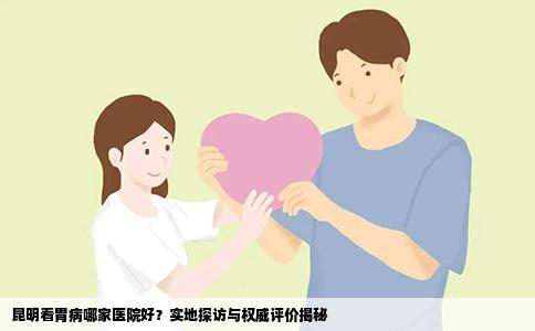 昆明看胃病哪家医院好？实地探访与权威评价揭秘