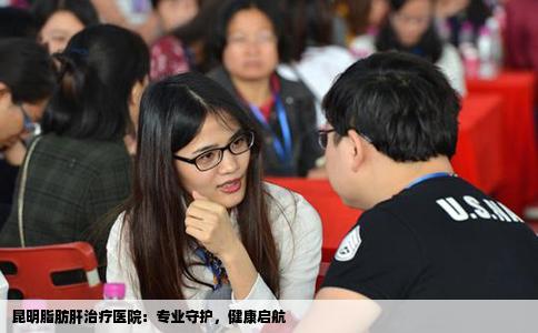昆明脂肪肝治疗医院：专业守护，健康启航