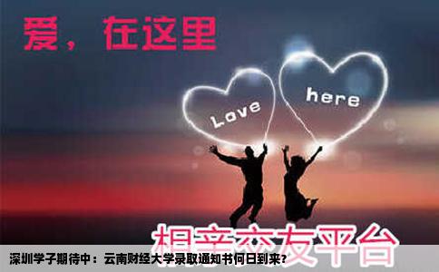 深圳学子期待中：云南财经大学录取通知书何日到来？