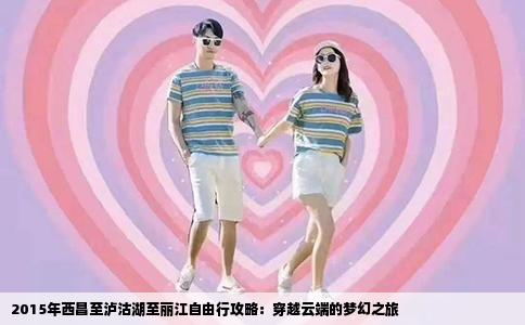 2015年西昌至泸沽湖至丽江自由行攻略：穿越云端的梦幻之旅