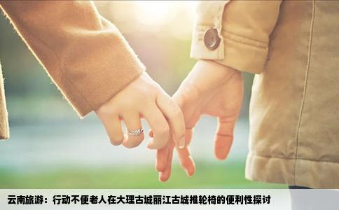 云南旅游：行动不便老人在大理古城丽江古城推轮椅的便利性探讨
