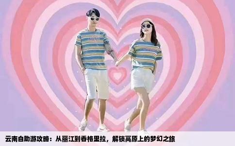 云南自助游攻略：从丽江到香格里拉，解锁高原上的梦幻之旅
