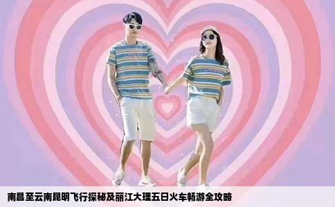 南昌至云南昆明飞行探秘及丽江大理五日火车畅游全攻略